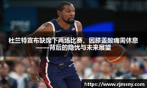 杜兰特宣布缺席下两场比赛，因膝盖酸痛需休息——背后的隐忧与未来展望